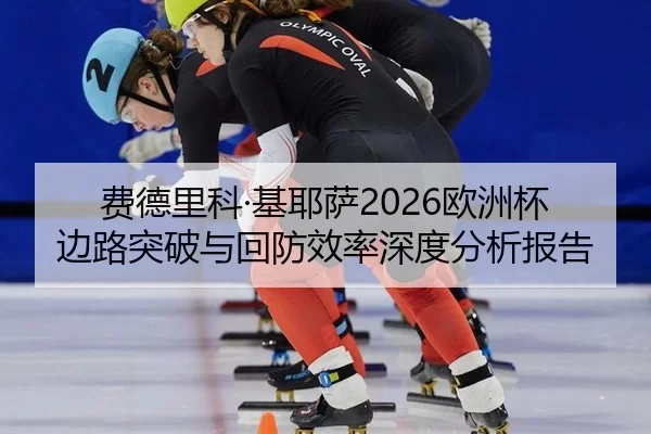 费德里科·基耶萨2026欧洲杯边路突破与回防效率深度分析报告