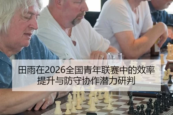 田雨在2026全国青年联赛中的效率提升与防守协作潜力研判