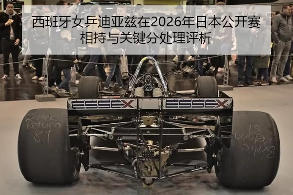 西班牙女乒迪亚兹在2026年日本公开赛相持与关键分处理评析