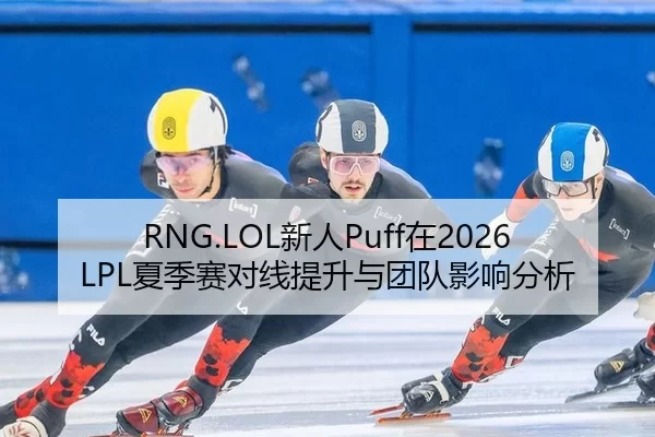 RNG.LOL新人Puff在2026LPL夏季赛对线提升与团队影响分析