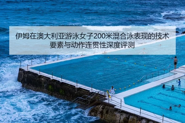 伊姆在澳大利亚游泳女子200米混合泳表现的技术要素与动作连贯性深度评测